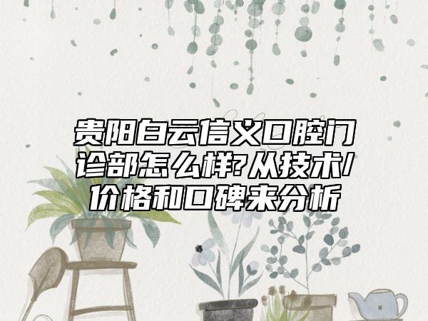 贵阳白云信义口腔门诊部怎么样?从技术/价格和口碑来分析