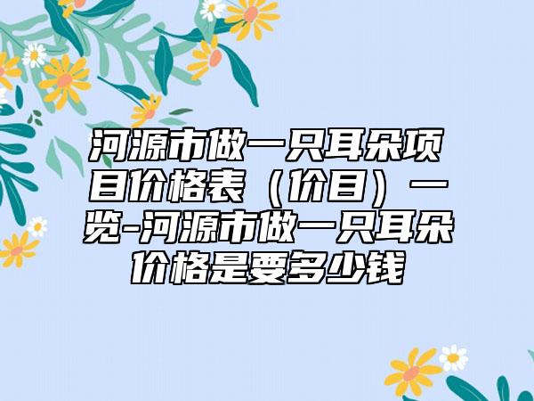 河源市做一只耳朵项目价格表（价目）一览-河源市做一只耳朵价格是要多少钱