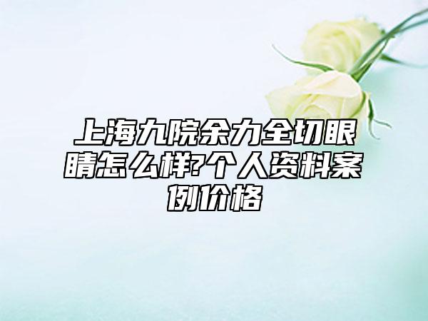 上海九院余力全切眼睛怎么样?个人资料案例价格