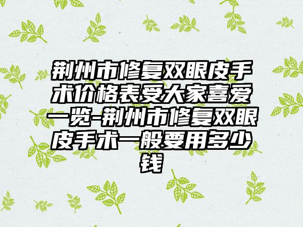 荆州市修复双眼皮手术价格表受大家喜爱一览-荆州市修复双眼皮手术一般要用多少钱