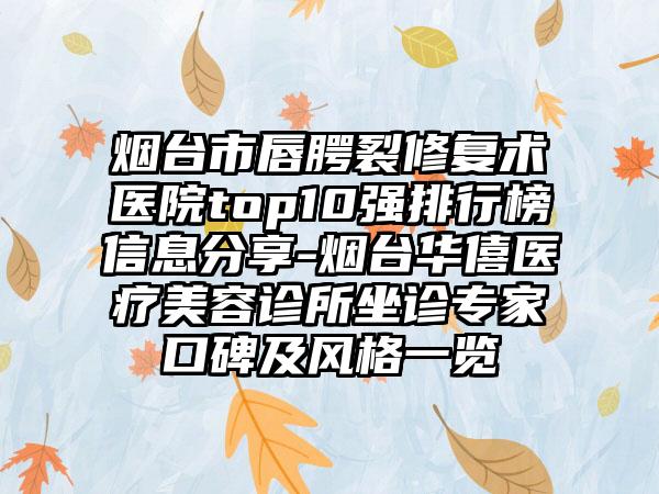 烟台市唇腭裂修复术医院top10强排行榜信息分享-烟台华僖医疗美容诊所坐诊专家口碑及风格一览