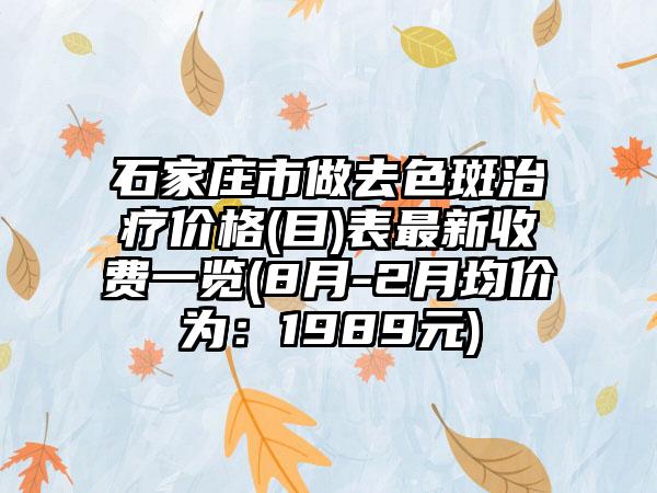 石家庄市做去色斑治疗价格(目)表最新收费一览(8月-2月均价为：1989元)