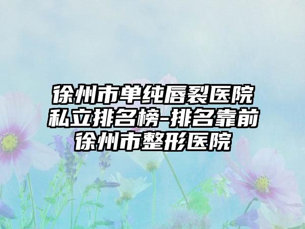 徐州市单纯唇裂医院私立排名榜-排名靠前徐州市整形医院