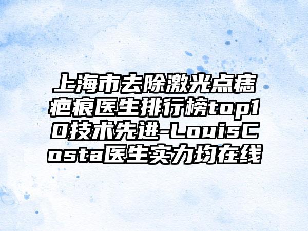 上海市去除激光点痣疤痕医生排行榜top10技术先进-LouisCosta医生实力均在线