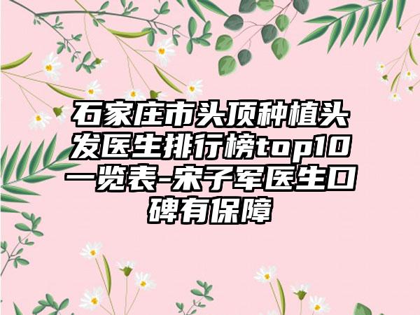 石家庄市头顶种植头发医生排行榜top10一览表-宋子军医生口碑有保障