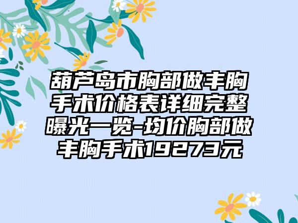 葫芦岛市胸部做丰胸手术价格表详细完整曝光一览-均价胸部做丰胸手术19273元