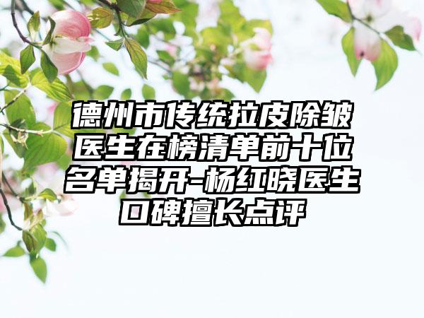 德州市传统拉皮除皱医生在榜清单前十位名单揭开-杨红晓医生口碑擅长点评