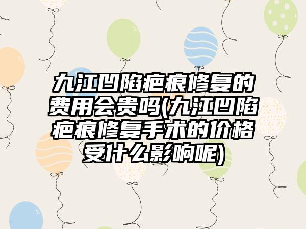 九江凹陷疤痕修复的费用会贵吗(九江凹陷疤痕修复手术的价格受什么影响呢)