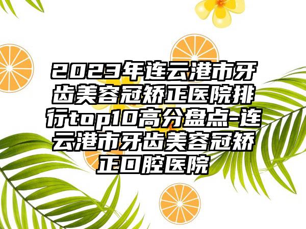 2023年连云港市牙齿美容冠矫正医院排行top10高分盘点-连云港市牙齿美容冠矫正口腔医院