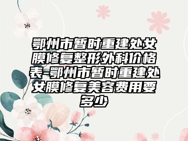 鄂州市暂时重建处女膜修复整形外科价格表-鄂州市暂时重建处女膜修复美容费用要多少