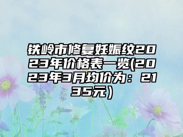 铁岭市修复妊娠纹2023年价格表一览(2023年3月均价为：2135元）