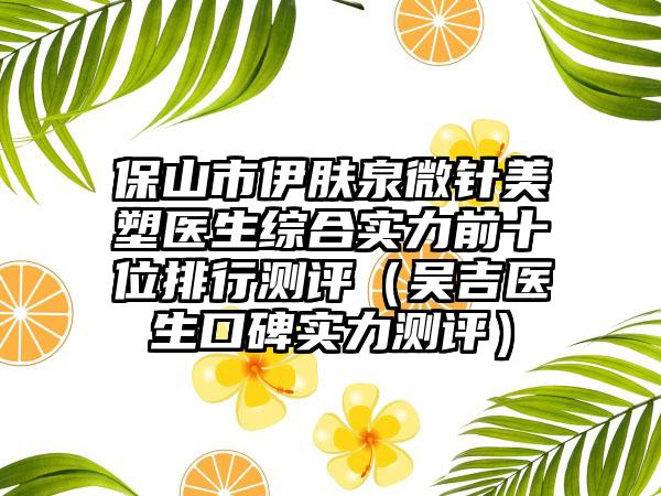 保山市伊肤泉微针美塑医生综合实力前十位排行测评（吴吉医生口碑实力测评）