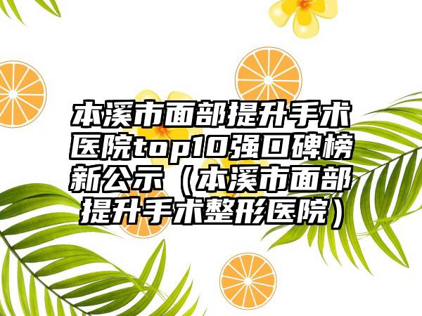 本溪市面部提升手术医院top10强口碑榜新公示（本溪市面部提升手术整形医院）