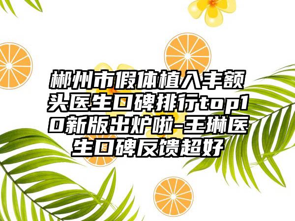 郴州市假体植入丰额头医生口碑排行top10新版出炉啦-王琳医生口碑反馈超好