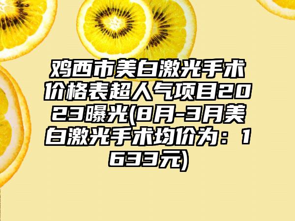 鸡西市美白激光手术价格表超人气项目2023曝光(8月-3月美白激光手术均价为：1633元)