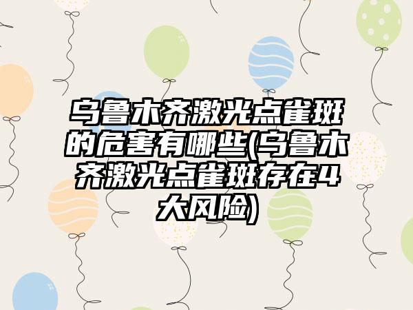 乌鲁木齐激光点雀斑的危害有哪些(乌鲁木齐激光点雀斑存在4大风险)