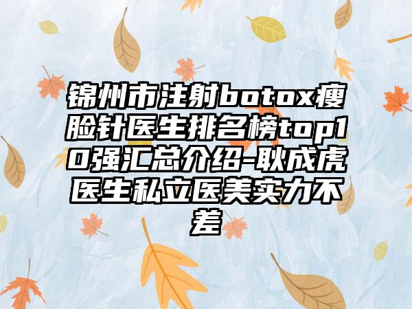 锦州市注射botox瘦脸针医生排名榜top10强汇总介绍-耿成虎医生私立医美实力不差