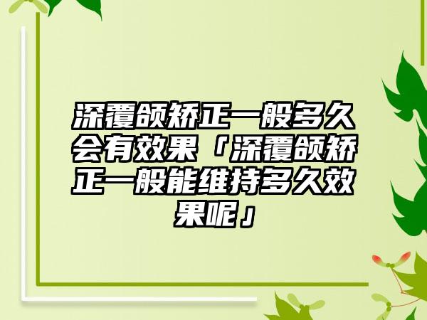 深覆颌矫正一般多久会有效果「深覆颌矫正一般能维持多久效果呢」