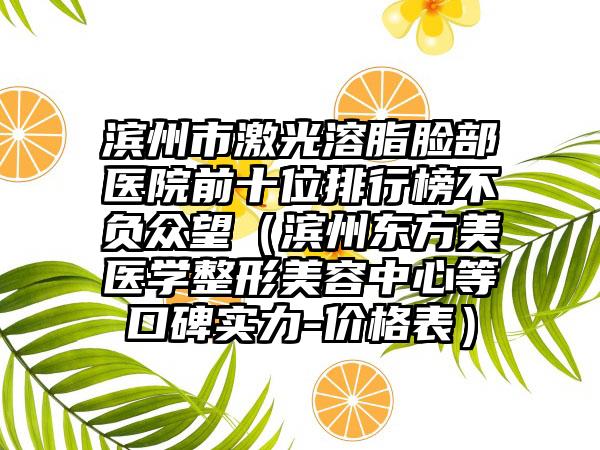 滨州市激光溶脂脸部医院前十位排行榜不负众望（滨州东方美医学整形美容中心等口碑实力-价格表）