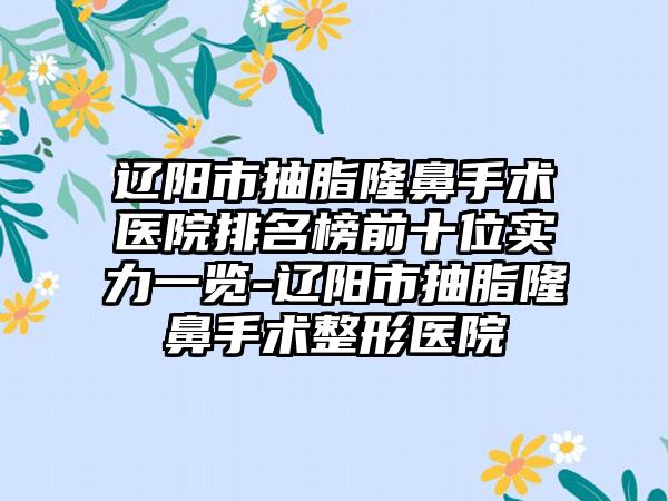 辽阳市抽脂隆鼻手术医院排名榜前十位实力一览-辽阳市抽脂隆鼻手术整形医院