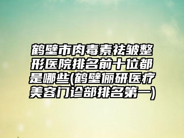 鹤壁市肉毒素祛皱整形医院排名前十位都是哪些(鹤壁俪研医疗美容门诊部排名第一)