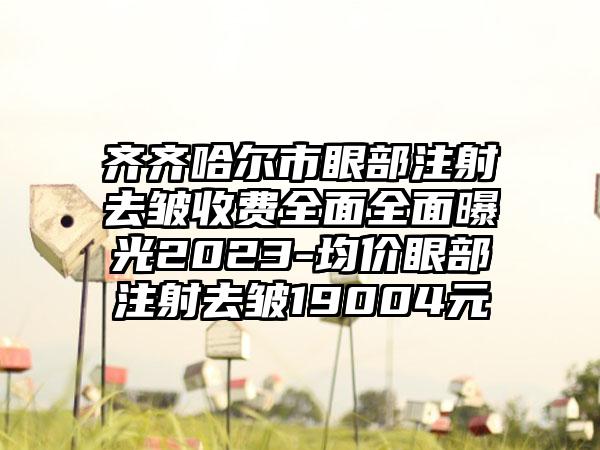 齐齐哈尔市眼部注射去皱收费全面全面曝光2023-均价眼部注射去皱19004元