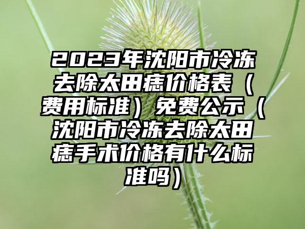 2023年沈阳市冷冻去除太田痣价格表（费用标准）免费公示（沈阳市冷冻去除太田痣手术价格有什么标准吗）