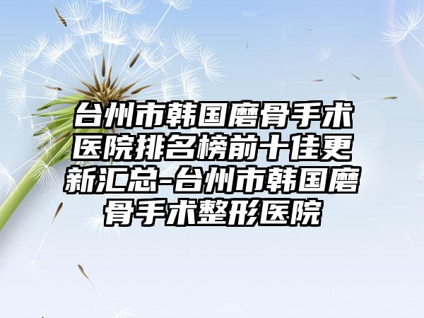 台州市韩国磨骨手术医院排名榜前十佳更新汇总-台州市韩国磨骨手术整形医院