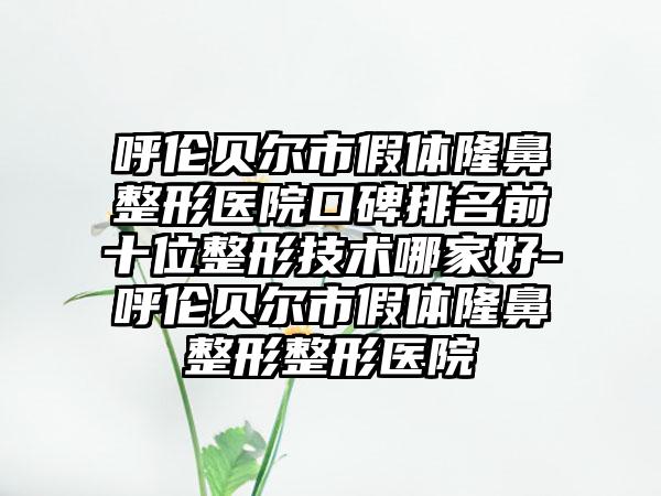 呼伦贝尔市假体隆鼻整形医院口碑排名前十位整形技术哪家好-呼伦贝尔市假体隆鼻整形整形医院