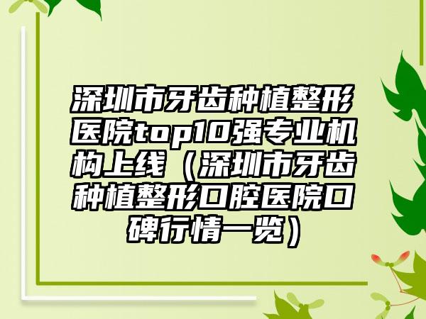 深圳市牙齿种植整形医院top10强专业机构上线（深圳市牙齿种植整形口腔医院口碑行情一览）