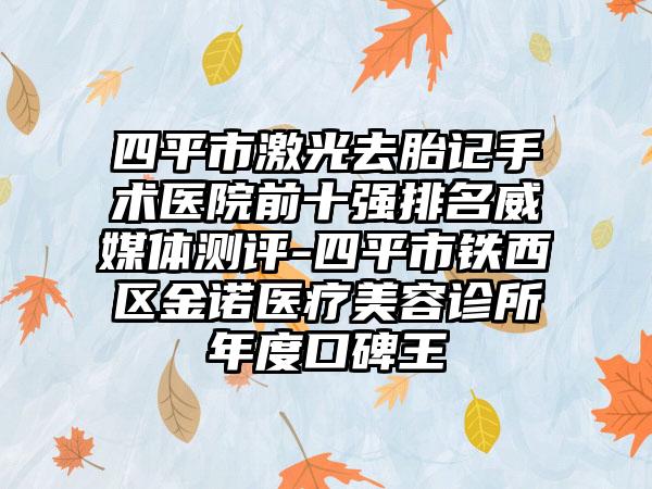 四平市激光去胎记手术医院前十强排名威媒体测评-四平市铁西区金诺医疗美容诊所年度口碑王