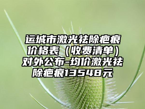 运城市激光祛除疤痕价格表（收费清单）对外公布-均价激光祛除疤痕13548元