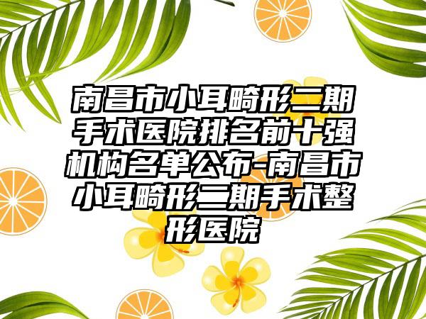 南昌市小耳畸形二期手术医院排名前十强机构名单公布-南昌市小耳畸形二期手术整形医院