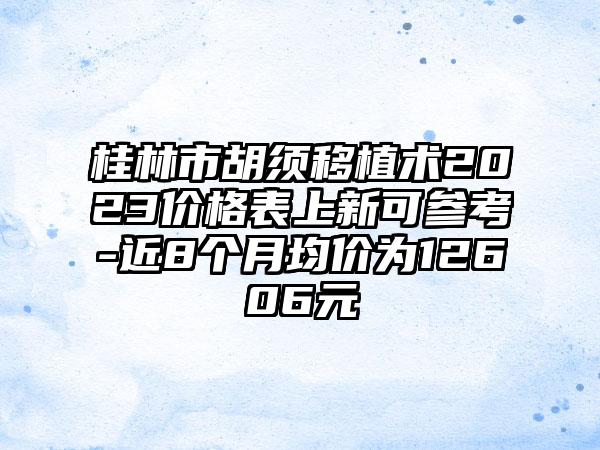 桂林市胡须移植术2023价格表上新可参考-近8个月均价为12606元