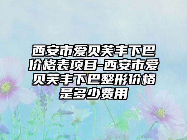 西安市爱贝芙丰下巴价格表项目-西安市爱贝芙丰下巴整形价格是多少费用