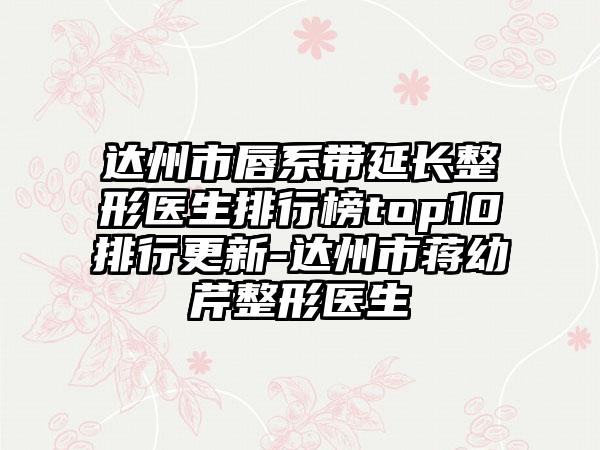 达州市唇系带延长整形医生排行榜top10排行更新-达州市蒋幼芹整形医生