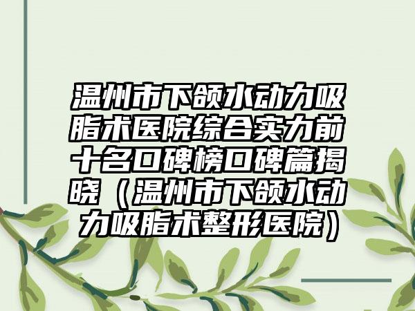 温州市下颌水动力吸脂术医院综合实力前十名口碑榜口碑篇揭晓（温州市下颌水动力吸脂术整形医院）