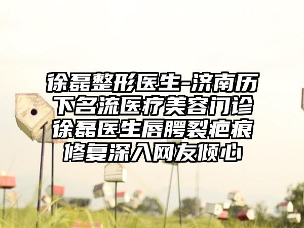 徐磊整形医生-济南历下名流医疗美容门诊徐磊医生唇腭裂疤痕修复深入网友倾心