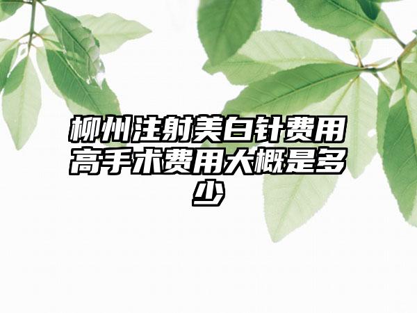 柳州注射美白针费用高手术费用大概是多少