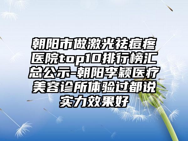 朝阳市做激光祛痘疼医院top10排行榜汇总公示-朝阳李颖医疗美容诊所体验过都说实力效果好