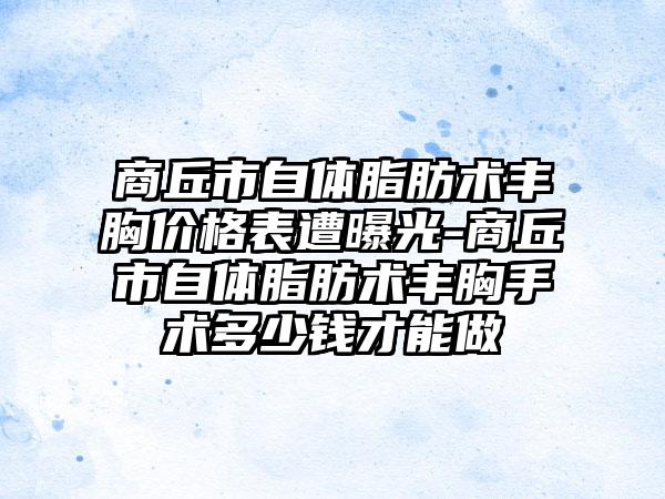 商丘市自体脂肪术丰胸价格表遭曝光-商丘市自体脂肪术丰胸手术多少钱才能做