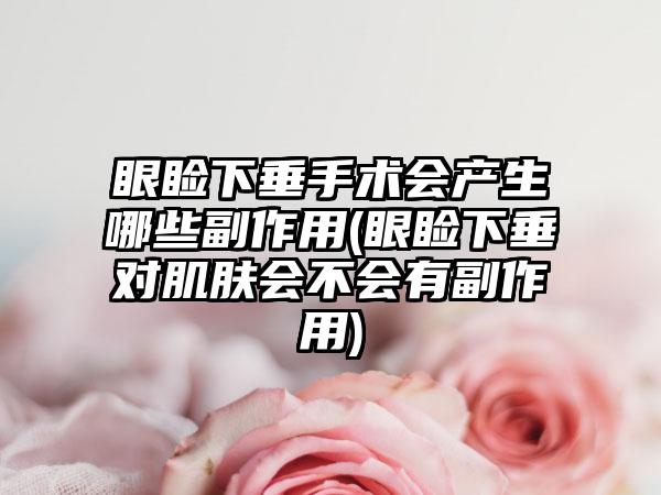 眼睑下垂手术会产生哪些副作用(眼睑下垂对肌肤会不会有副作用)