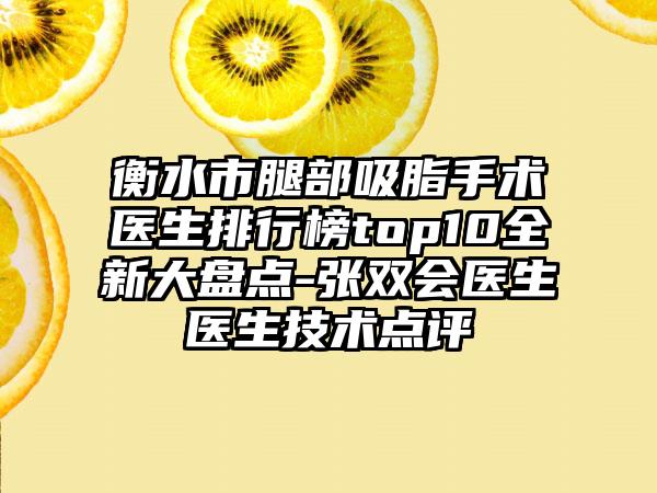 衡水市腿部吸脂手术医生排行榜top10全新大盘点-张双会医生医生技术点评