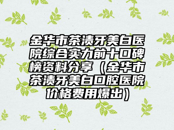 金华市茶渍牙美白医院综合实力前十口碑榜资料分享（金华市茶渍牙美白口腔医院价格费用爆出）