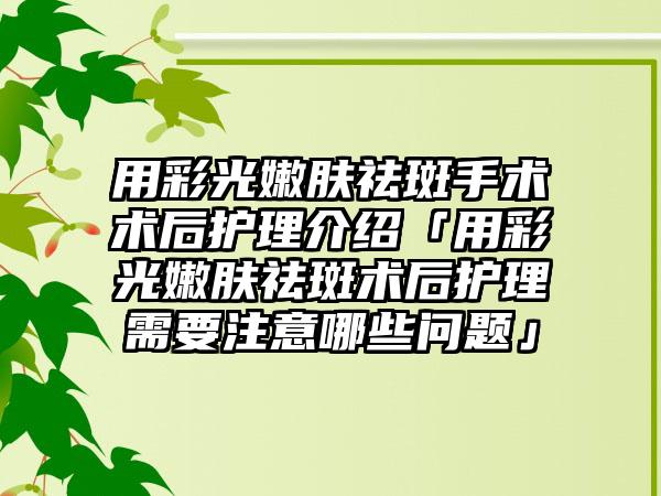 用彩光嫩肤祛斑手术术后护理介绍「用彩光嫩肤祛斑术后护理需要注意哪些问题」