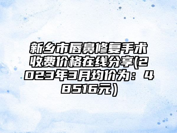 新乡市唇鼻修复手术收费价格在线分享(2023年3月均价为：48516元）