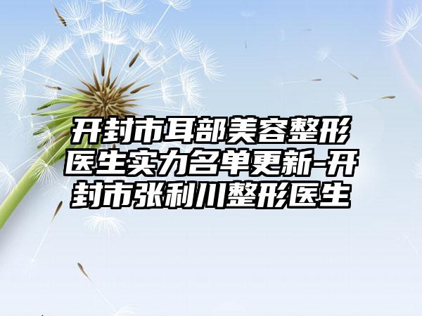 开封市耳部美容整形医生实力名单更新-开封市张利川整形医生