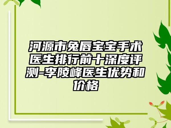 河源市兔唇宝宝手术医生排行前十深度评测-李陵峰医生优势和价格