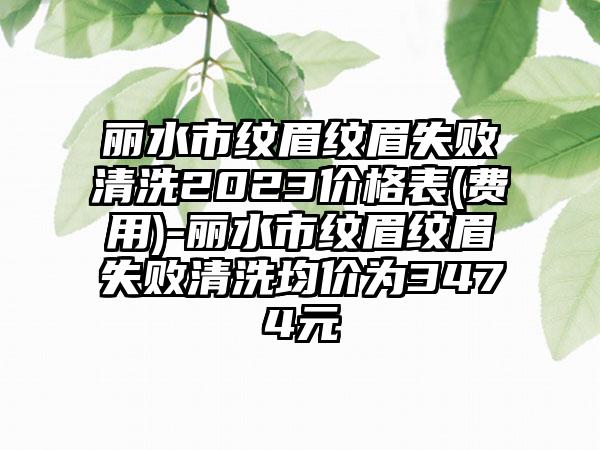 丽水市纹眉纹眉失败清洗2023价格表(费用)-丽水市纹眉纹眉失败清洗均价为3474元