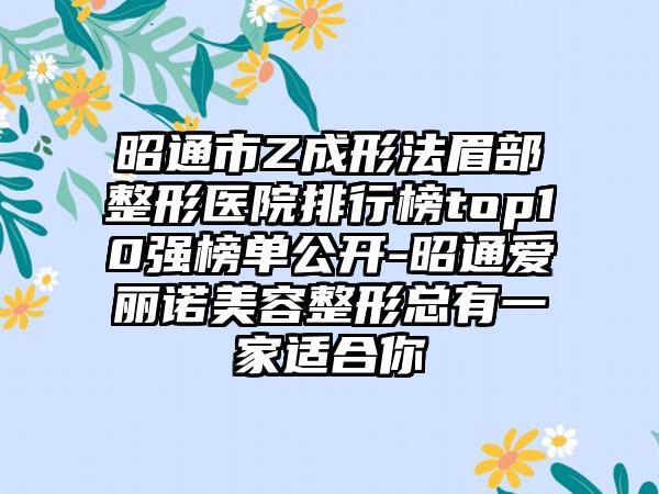 昭通市Z成形法眉部整形医院排行榜top10强榜单公开-昭通爱丽诺美容整形总有一家适合你